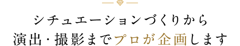 シチュエーションづくりから演出・撮影までプロが企画します。